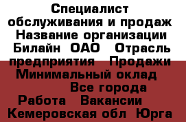 Специалист обслуживания и продаж › Название организации ­ Билайн, ОАО › Отрасль предприятия ­ Продажи › Минимальный оклад ­ 20 000 - Все города Работа » Вакансии   . Кемеровская обл.,Юрга г.